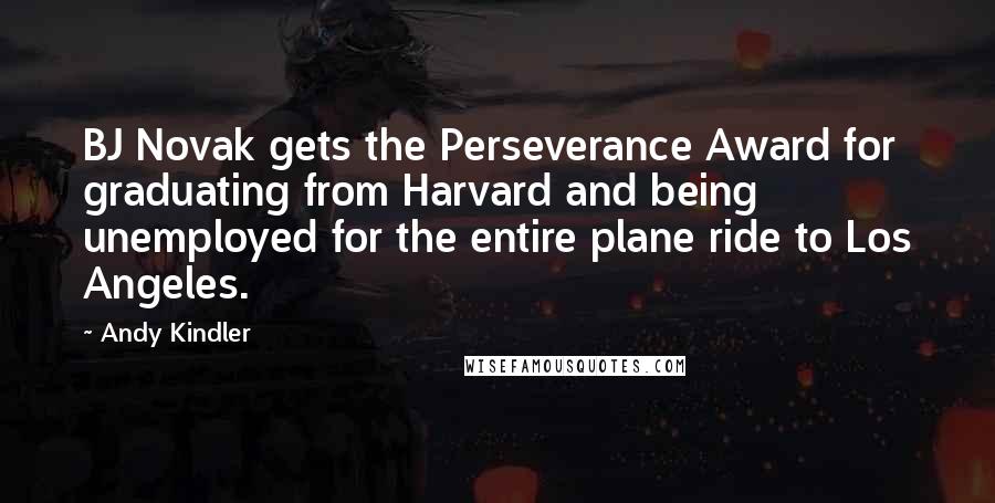 Andy Kindler Quotes: BJ Novak gets the Perseverance Award for graduating from Harvard and being unemployed for the entire plane ride to Los Angeles.