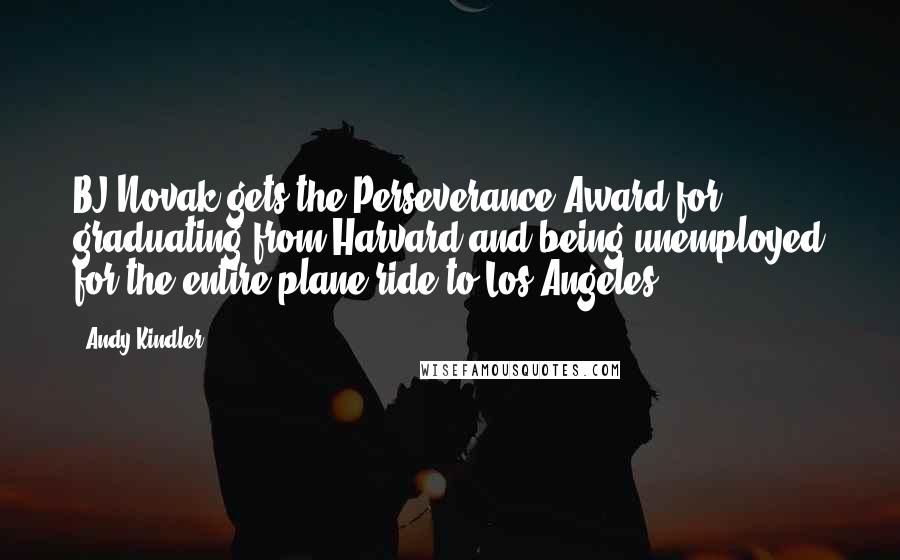 Andy Kindler Quotes: BJ Novak gets the Perseverance Award for graduating from Harvard and being unemployed for the entire plane ride to Los Angeles.