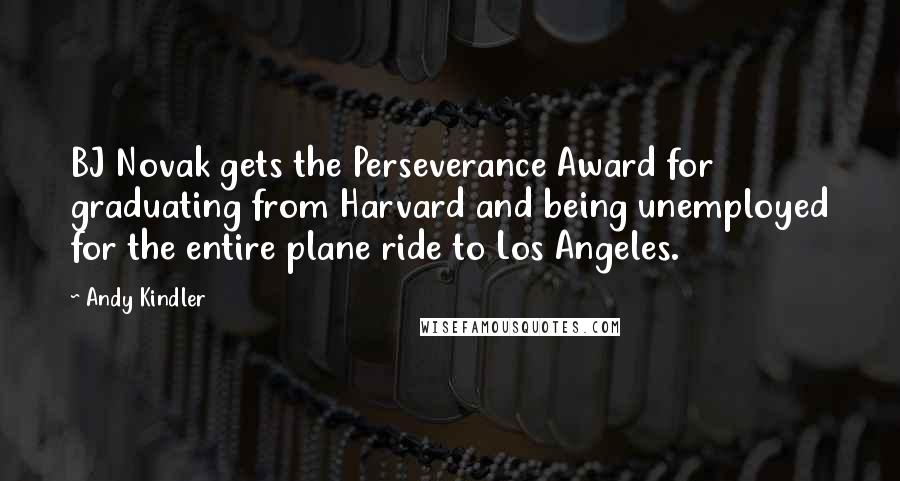 Andy Kindler Quotes: BJ Novak gets the Perseverance Award for graduating from Harvard and being unemployed for the entire plane ride to Los Angeles.