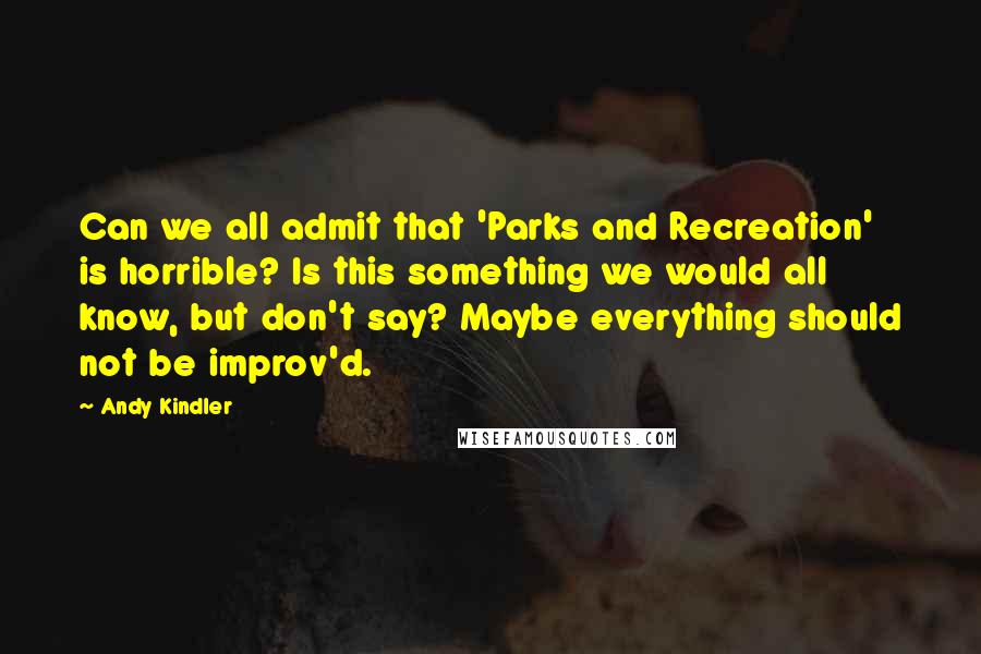 Andy Kindler Quotes: Can we all admit that 'Parks and Recreation' is horrible? Is this something we would all know, but don't say? Maybe everything should not be improv'd.