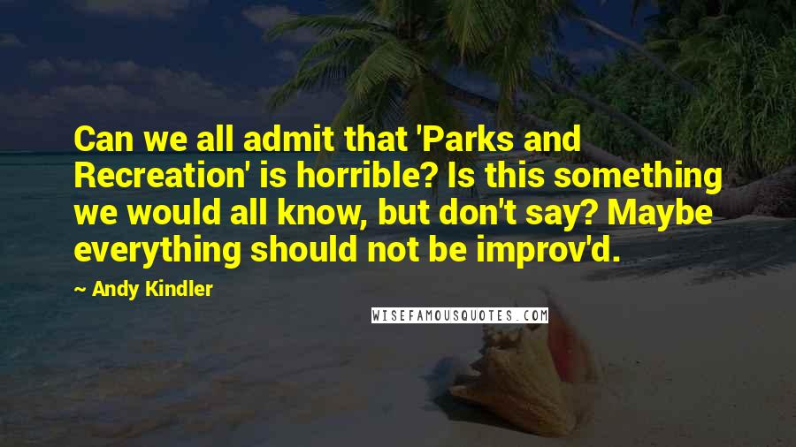 Andy Kindler Quotes: Can we all admit that 'Parks and Recreation' is horrible? Is this something we would all know, but don't say? Maybe everything should not be improv'd.