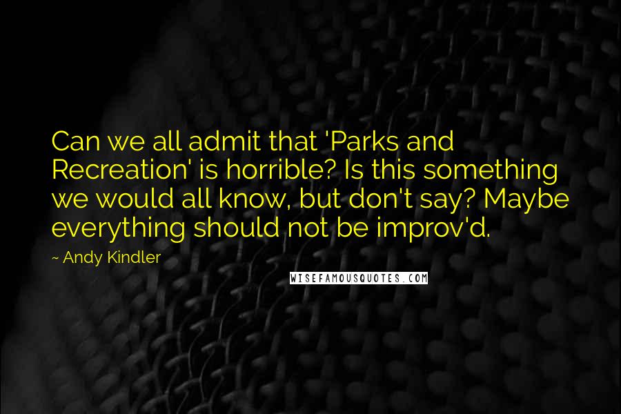 Andy Kindler Quotes: Can we all admit that 'Parks and Recreation' is horrible? Is this something we would all know, but don't say? Maybe everything should not be improv'd.