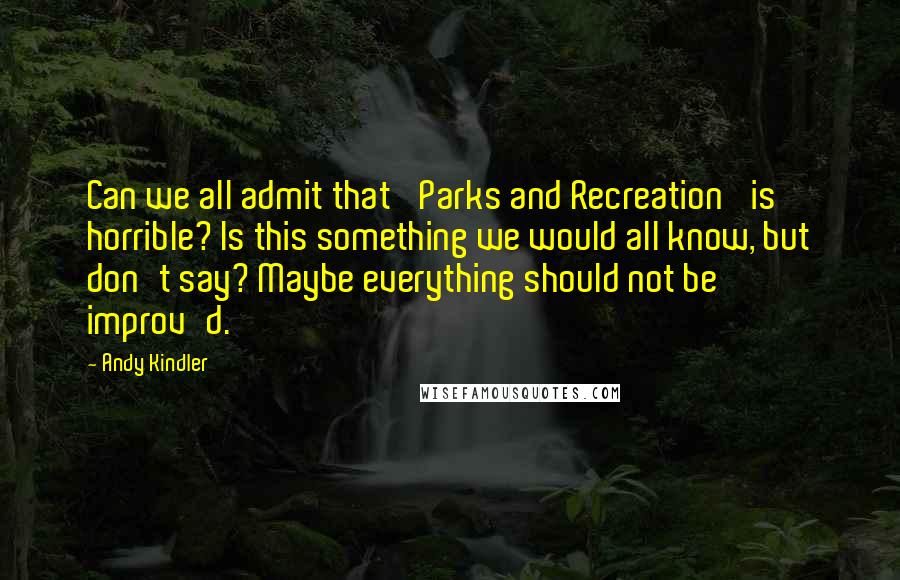 Andy Kindler Quotes: Can we all admit that 'Parks and Recreation' is horrible? Is this something we would all know, but don't say? Maybe everything should not be improv'd.