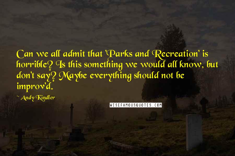 Andy Kindler Quotes: Can we all admit that 'Parks and Recreation' is horrible? Is this something we would all know, but don't say? Maybe everything should not be improv'd.