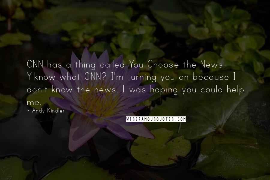 Andy Kindler Quotes: CNN has a thing called You Choose the News. Y'know what CNN? I'm turning you on because I don't know the news. I was hoping you could help me.