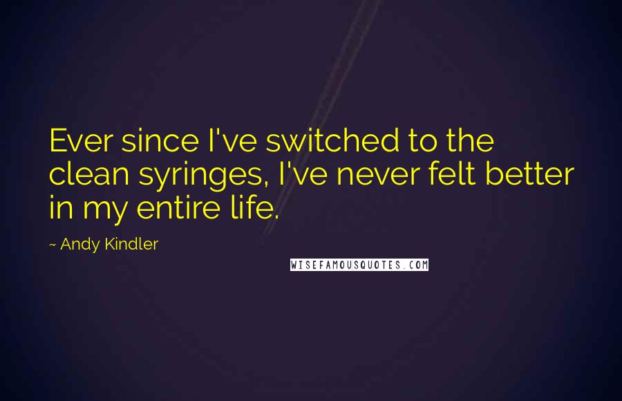 Andy Kindler Quotes: Ever since I've switched to the clean syringes, I've never felt better in my entire life.