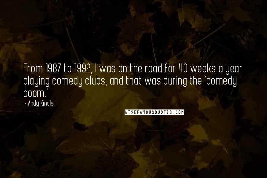 Andy Kindler Quotes: From 1987 to 1992, I was on the road for 40 weeks a year playing comedy clubs, and that was during the 'comedy boom.'