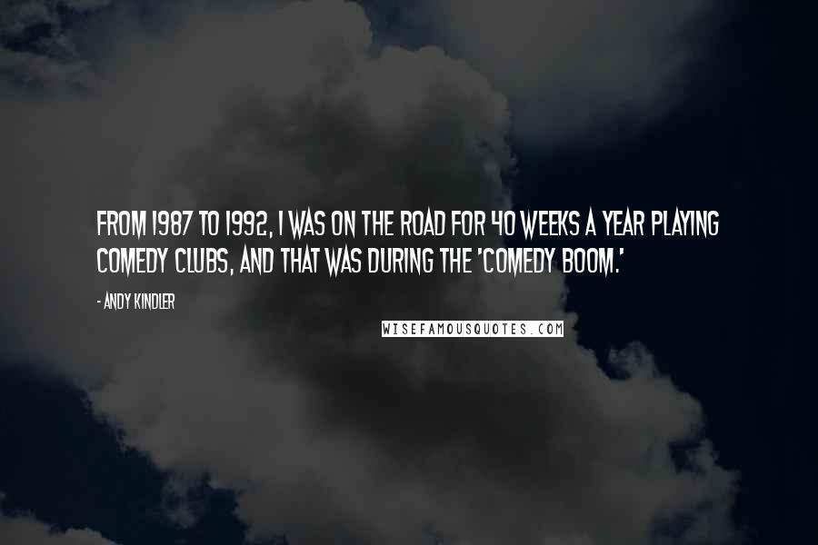 Andy Kindler Quotes: From 1987 to 1992, I was on the road for 40 weeks a year playing comedy clubs, and that was during the 'comedy boom.'