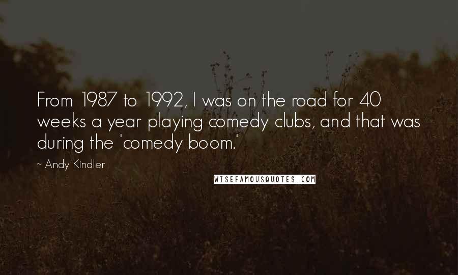 Andy Kindler Quotes: From 1987 to 1992, I was on the road for 40 weeks a year playing comedy clubs, and that was during the 'comedy boom.'