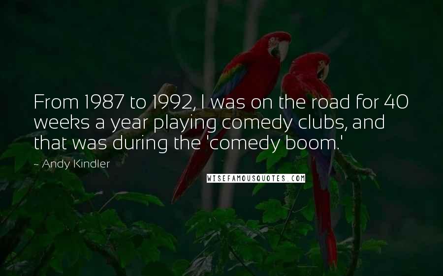 Andy Kindler Quotes: From 1987 to 1992, I was on the road for 40 weeks a year playing comedy clubs, and that was during the 'comedy boom.'