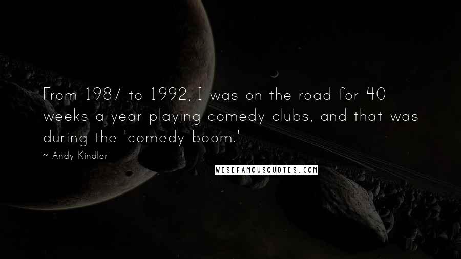 Andy Kindler Quotes: From 1987 to 1992, I was on the road for 40 weeks a year playing comedy clubs, and that was during the 'comedy boom.'