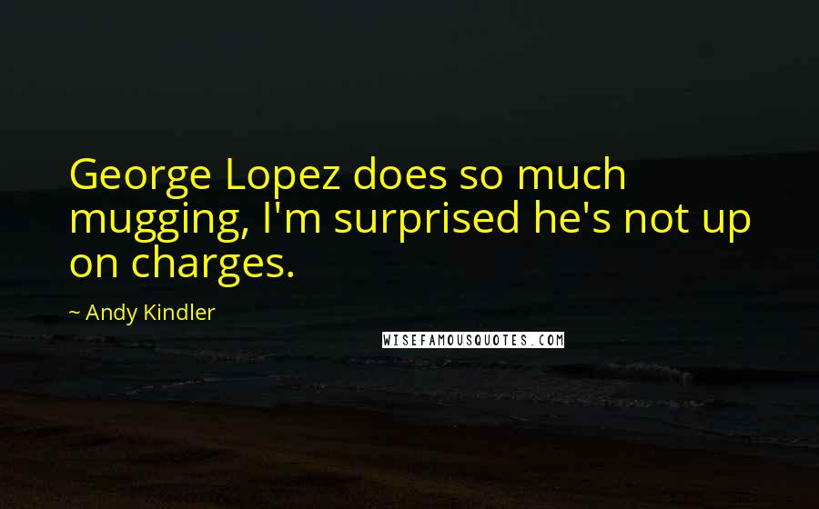 Andy Kindler Quotes: George Lopez does so much mugging, I'm surprised he's not up on charges.