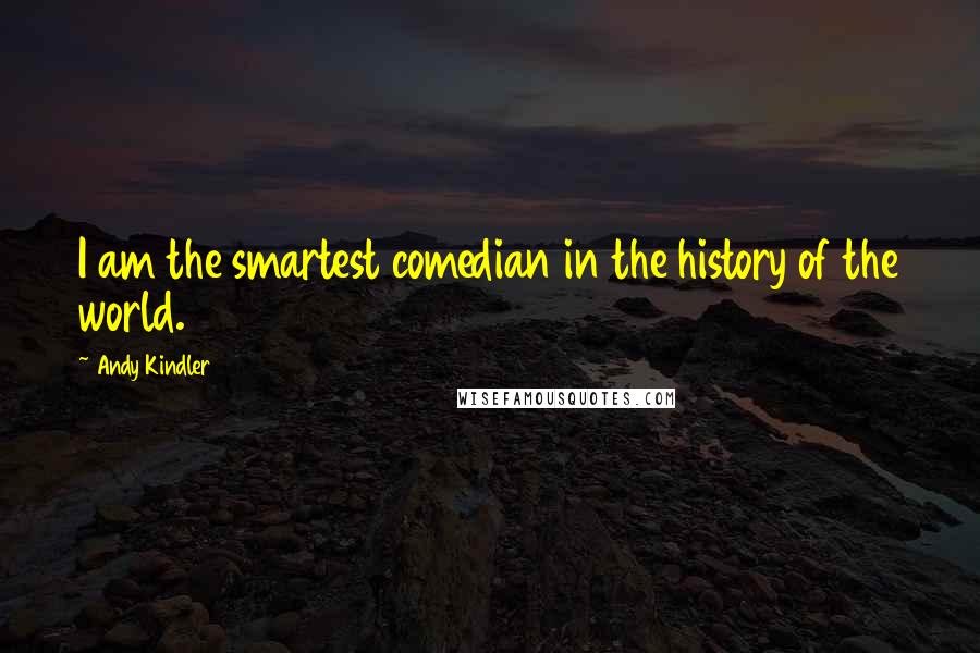 Andy Kindler Quotes: I am the smartest comedian in the history of the world.