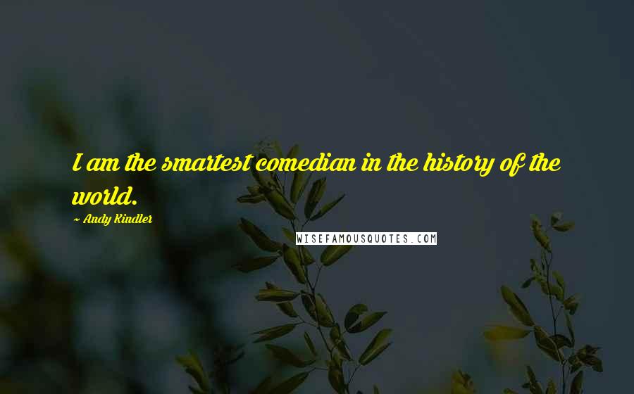 Andy Kindler Quotes: I am the smartest comedian in the history of the world.