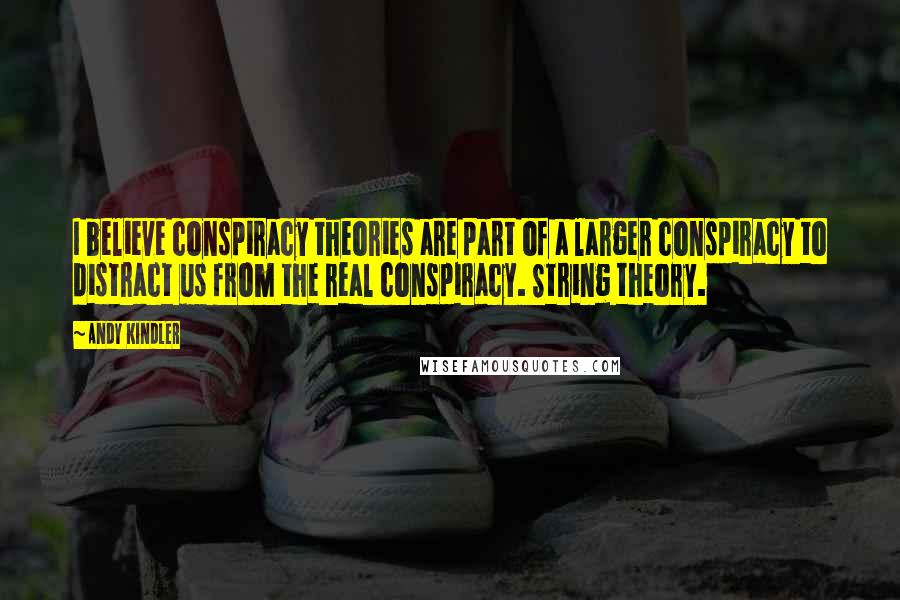 Andy Kindler Quotes: I believe conspiracy theories are part of a larger conspiracy to distract us from the real conspiracy. String theory.