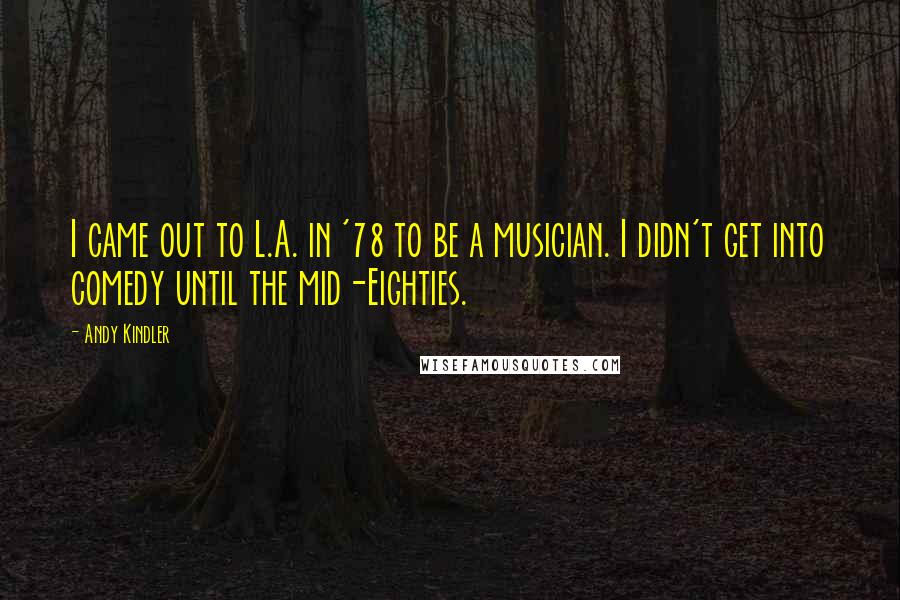Andy Kindler Quotes: I came out to L.A. in '78 to be a musician. I didn't get into comedy until the mid-Eighties.