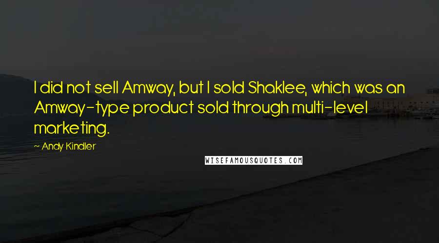 Andy Kindler Quotes: I did not sell Amway, but I sold Shaklee, which was an Amway-type product sold through multi-level marketing.