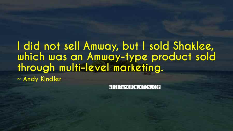 Andy Kindler Quotes: I did not sell Amway, but I sold Shaklee, which was an Amway-type product sold through multi-level marketing.