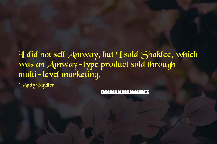 Andy Kindler Quotes: I did not sell Amway, but I sold Shaklee, which was an Amway-type product sold through multi-level marketing.