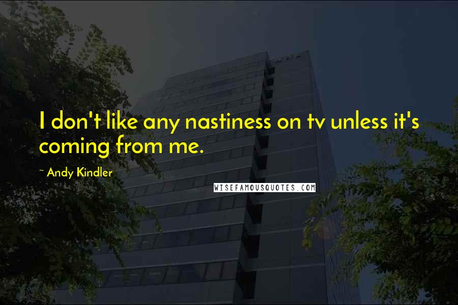 Andy Kindler Quotes: I don't like any nastiness on tv unless it's coming from me.