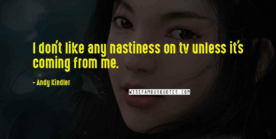 Andy Kindler Quotes: I don't like any nastiness on tv unless it's coming from me.
