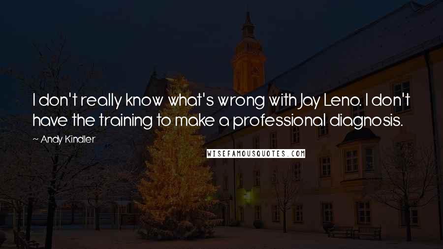 Andy Kindler Quotes: I don't really know what's wrong with Jay Leno. I don't have the training to make a professional diagnosis.