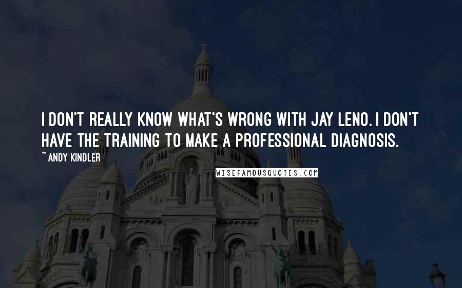 Andy Kindler Quotes: I don't really know what's wrong with Jay Leno. I don't have the training to make a professional diagnosis.