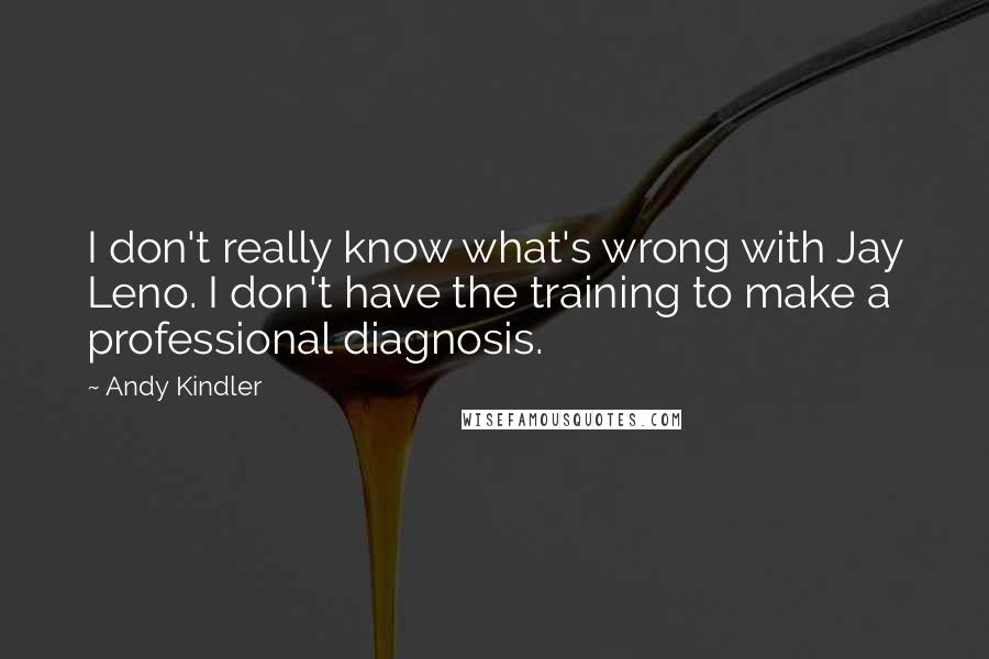 Andy Kindler Quotes: I don't really know what's wrong with Jay Leno. I don't have the training to make a professional diagnosis.