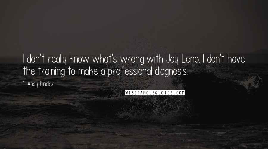 Andy Kindler Quotes: I don't really know what's wrong with Jay Leno. I don't have the training to make a professional diagnosis.