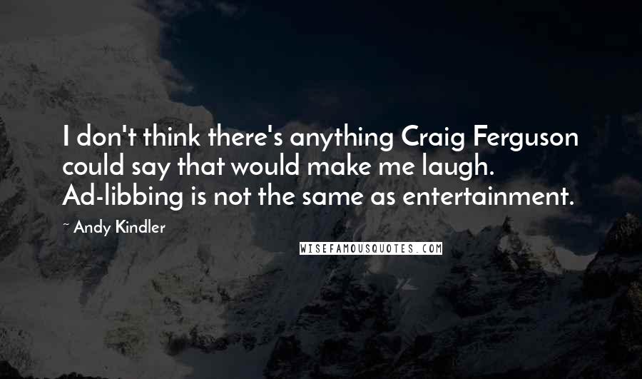 Andy Kindler Quotes: I don't think there's anything Craig Ferguson could say that would make me laugh. Ad-libbing is not the same as entertainment.