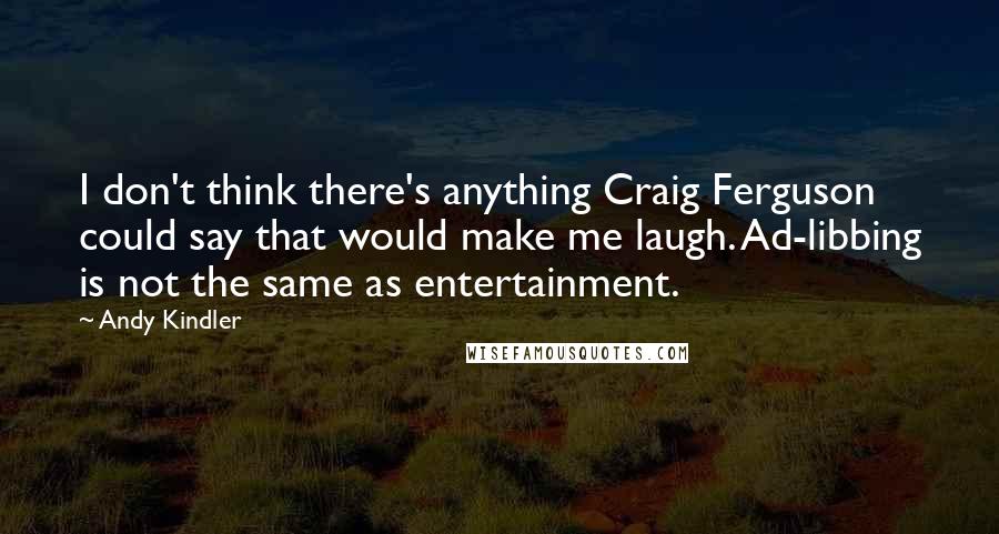 Andy Kindler Quotes: I don't think there's anything Craig Ferguson could say that would make me laugh. Ad-libbing is not the same as entertainment.