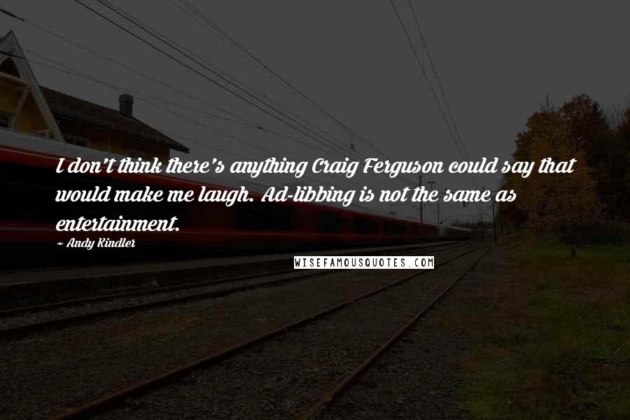 Andy Kindler Quotes: I don't think there's anything Craig Ferguson could say that would make me laugh. Ad-libbing is not the same as entertainment.