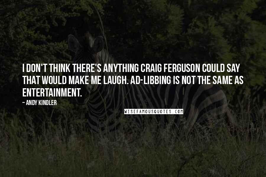 Andy Kindler Quotes: I don't think there's anything Craig Ferguson could say that would make me laugh. Ad-libbing is not the same as entertainment.