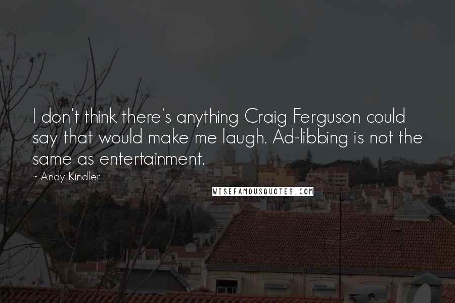 Andy Kindler Quotes: I don't think there's anything Craig Ferguson could say that would make me laugh. Ad-libbing is not the same as entertainment.