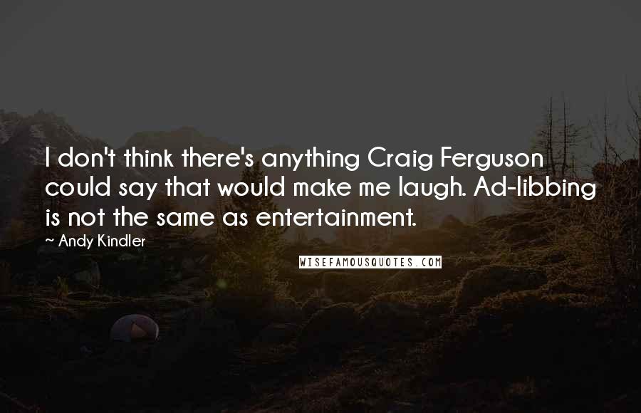 Andy Kindler Quotes: I don't think there's anything Craig Ferguson could say that would make me laugh. Ad-libbing is not the same as entertainment.
