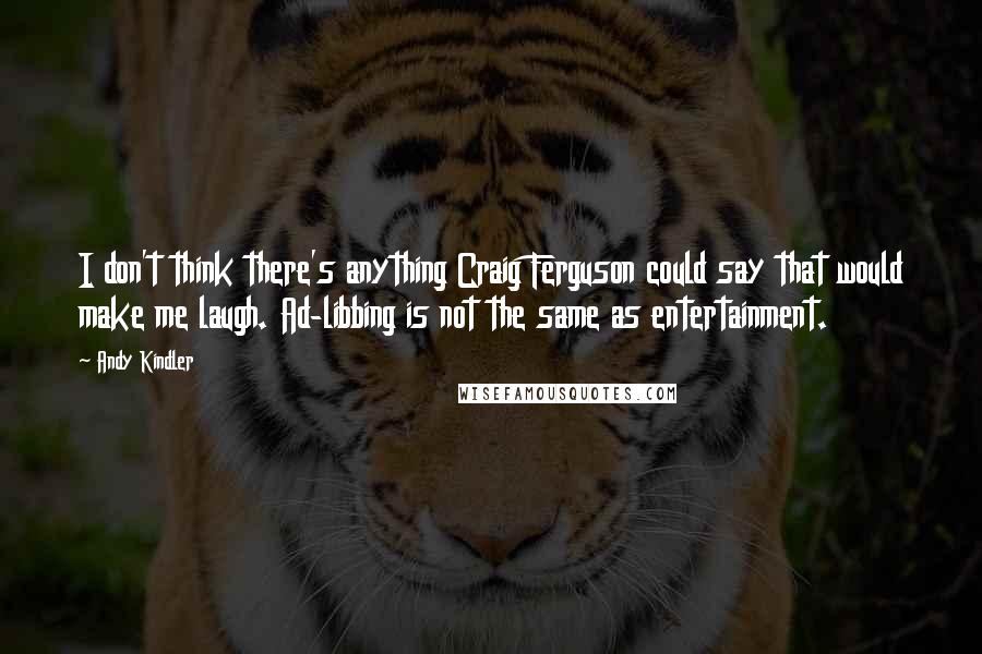 Andy Kindler Quotes: I don't think there's anything Craig Ferguson could say that would make me laugh. Ad-libbing is not the same as entertainment.