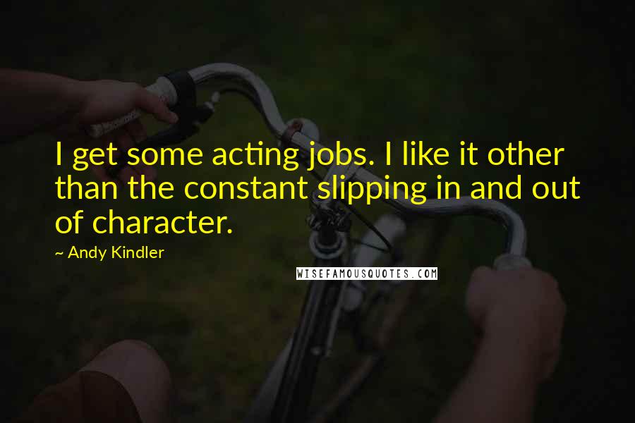 Andy Kindler Quotes: I get some acting jobs. I like it other than the constant slipping in and out of character.