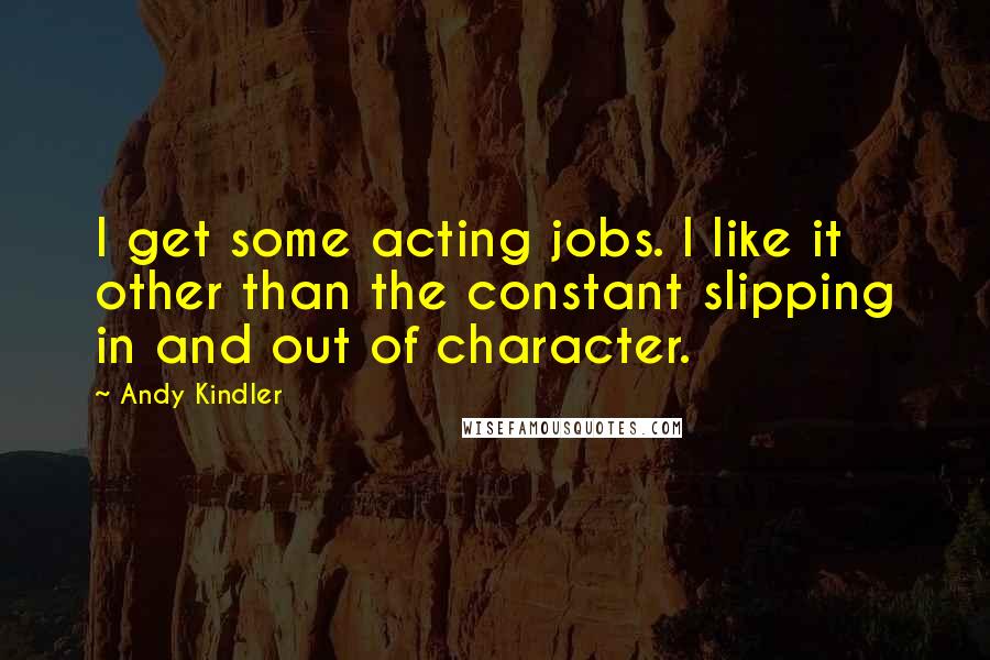 Andy Kindler Quotes: I get some acting jobs. I like it other than the constant slipping in and out of character.