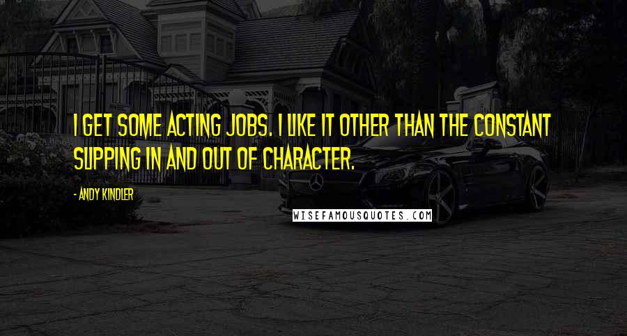 Andy Kindler Quotes: I get some acting jobs. I like it other than the constant slipping in and out of character.