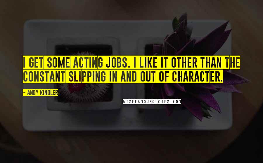 Andy Kindler Quotes: I get some acting jobs. I like it other than the constant slipping in and out of character.