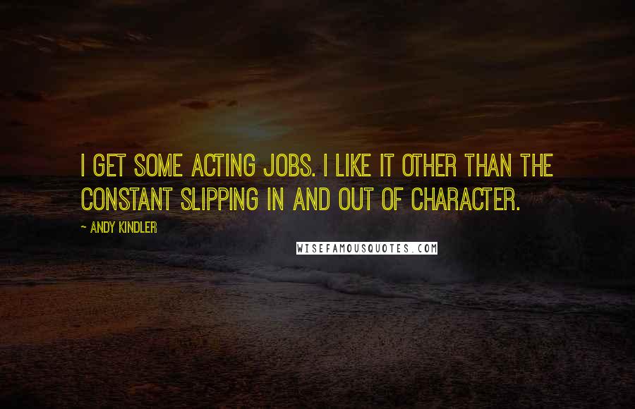 Andy Kindler Quotes: I get some acting jobs. I like it other than the constant slipping in and out of character.