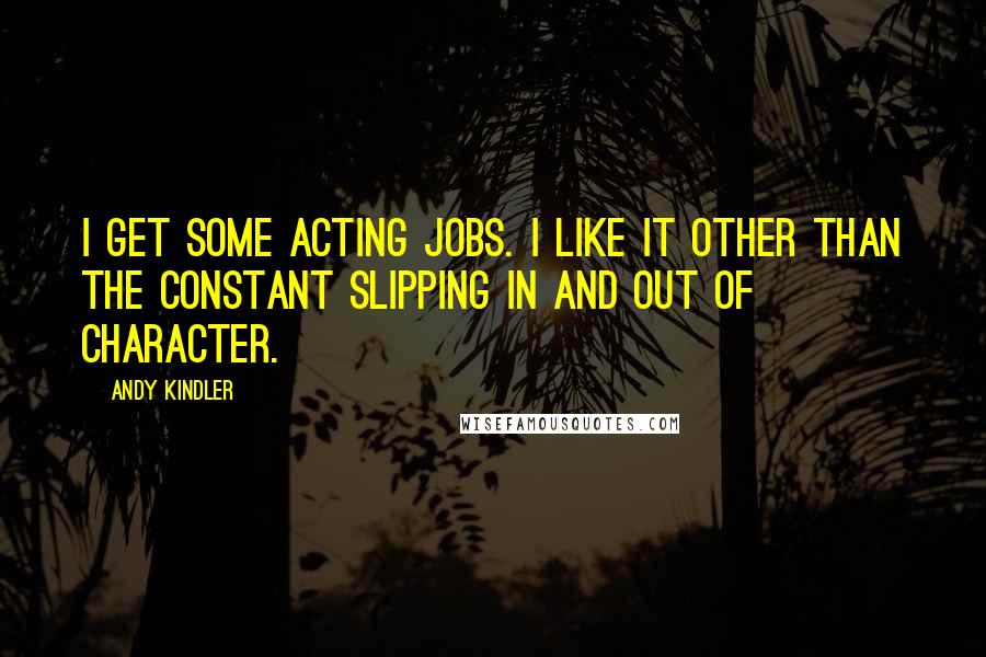 Andy Kindler Quotes: I get some acting jobs. I like it other than the constant slipping in and out of character.