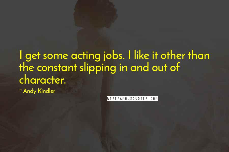 Andy Kindler Quotes: I get some acting jobs. I like it other than the constant slipping in and out of character.