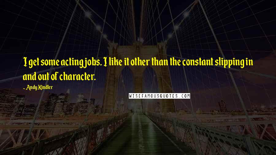 Andy Kindler Quotes: I get some acting jobs. I like it other than the constant slipping in and out of character.