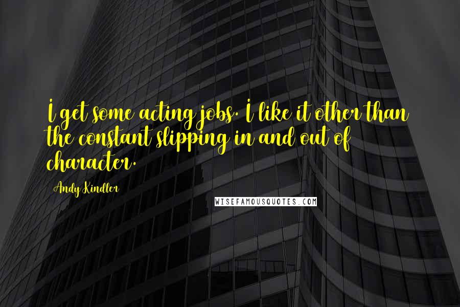 Andy Kindler Quotes: I get some acting jobs. I like it other than the constant slipping in and out of character.