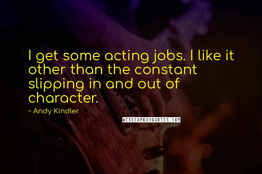 Andy Kindler Quotes: I get some acting jobs. I like it other than the constant slipping in and out of character.