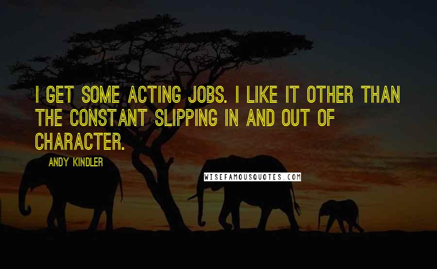 Andy Kindler Quotes: I get some acting jobs. I like it other than the constant slipping in and out of character.