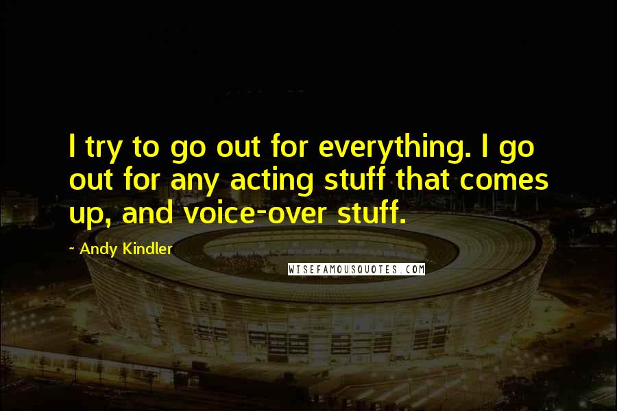 Andy Kindler Quotes: I try to go out for everything. I go out for any acting stuff that comes up, and voice-over stuff.