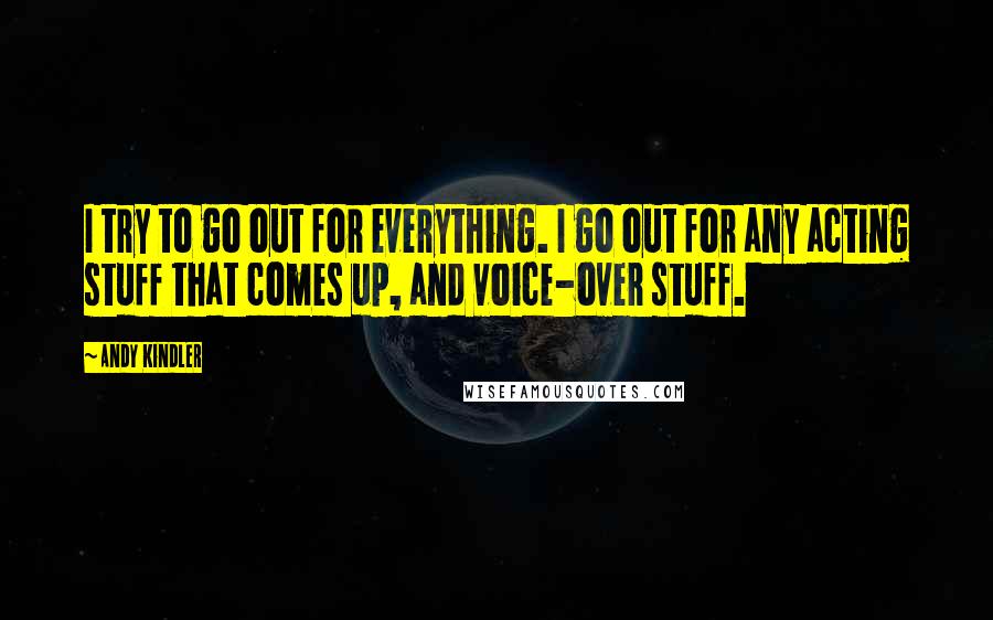 Andy Kindler Quotes: I try to go out for everything. I go out for any acting stuff that comes up, and voice-over stuff.