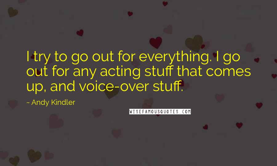 Andy Kindler Quotes: I try to go out for everything. I go out for any acting stuff that comes up, and voice-over stuff.